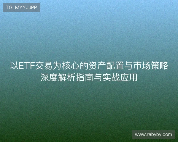 以ETF交易为核心的资产配置与市场策略深度解析指南与实战应用 以ETF交易为核心的资产配置与市场策略深度解析指南与实战应用