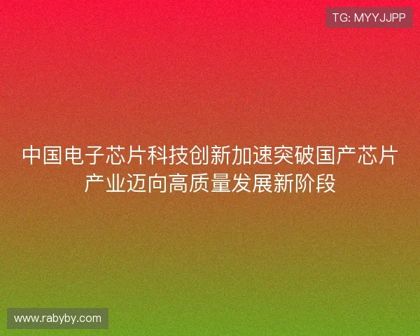 中国电子芯片科技创新加速突破国产芯片产业迈向高质量发展新阶段