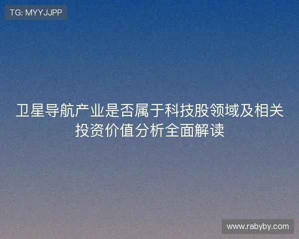 卫星导航产业是否属于科技股领域及相关投资价值分析全面解读