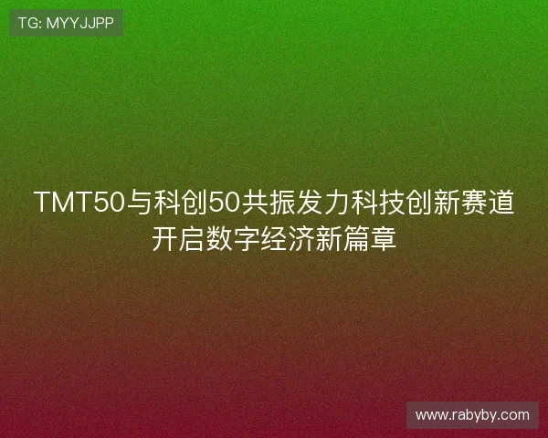 TMT50与科创50共振发力科技创新赛道开启数字经济新篇章 TMT50与科创50共振发力科技创新赛道开启数字经济新篇章